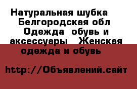 Натуральная шубка . - Белгородская обл. Одежда, обувь и аксессуары » Женская одежда и обувь   